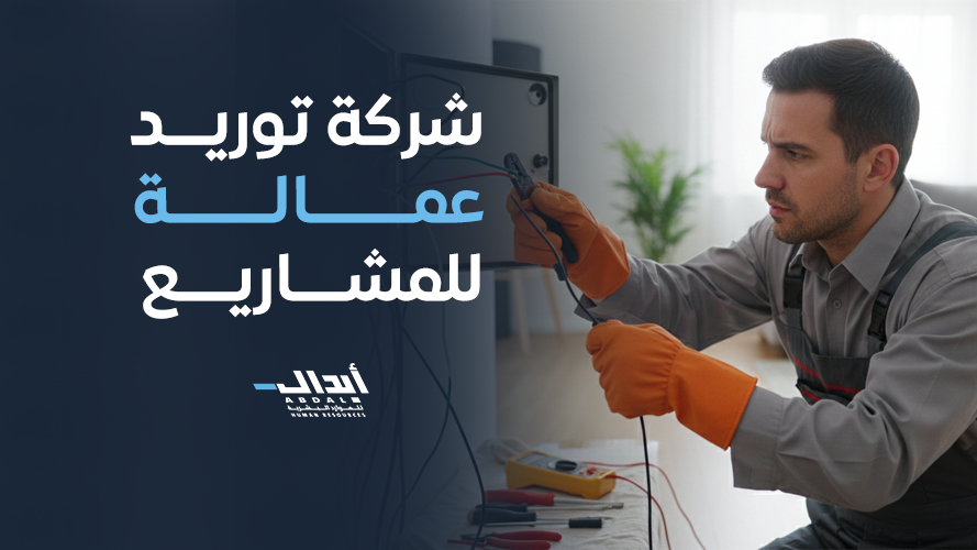 شركة توريد عمالة للمشاريع شريكك الاستراتيجي للنجاح مع أبدال للموارد
